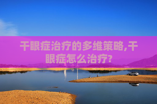 干眼症治疗的多维策略,干眼症怎么治疗?