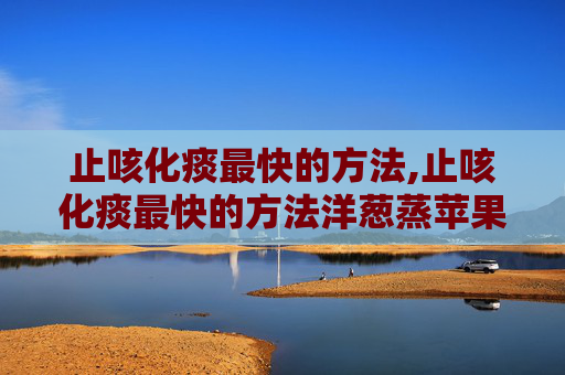止咳化痰最快的方法,止咳化痰最快的方法洋葱蒸苹果