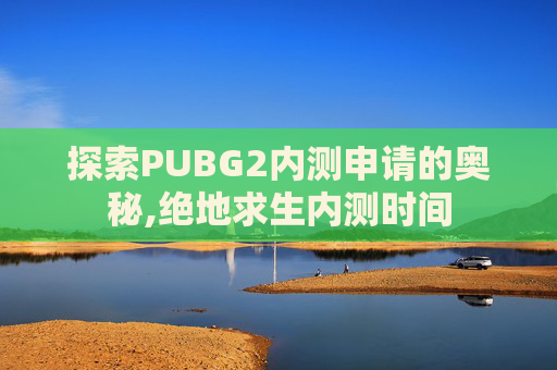 探索PUBG2内测申请的奥秘,绝地求生内测时间
