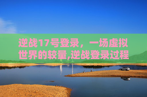 逆战17号登录，一场虚拟世界的较量,逆战登录过程