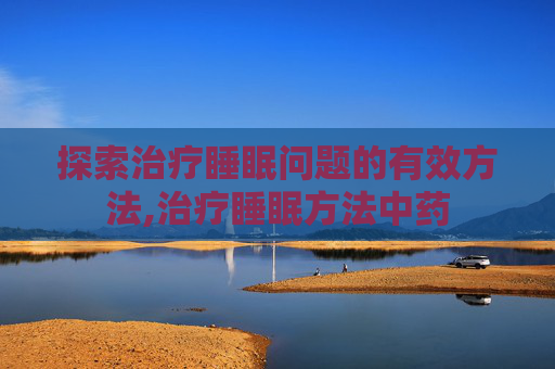 探索治疗睡眠问题的有效方法,治疗睡眠方法中药