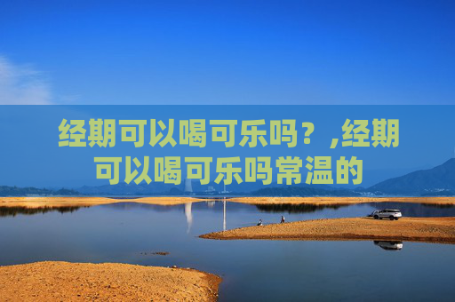 经期可以喝可乐吗？,经期可以喝可乐吗常温的