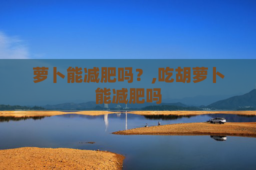 萝卜能减肥吗？,吃胡萝卜能减肥吗