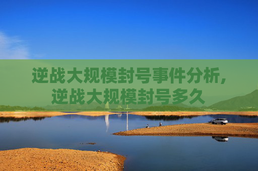 逆战大规模封号事件分析,逆战大规模封号多久
