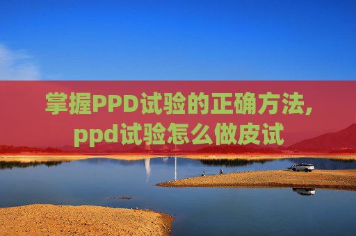掌握PPD试验的正确方法,ppd试验怎么做皮试