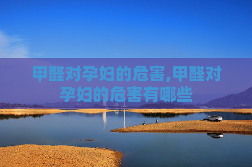 甲醛对孕妇的危害,甲醛对孕妇的危害有哪些