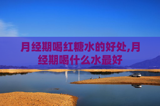 月经期喝红糖水的好处,月经期喝什么水最好