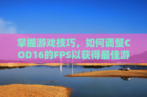 掌握游戏技巧，如何调整COD16的FPS以获得最佳游戏体验,cod16怎么设置帧数高