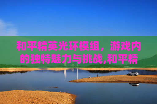 和平精英光环模组，游戏内的独特魅力与挑战,和平精英光环模组在哪