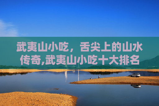 武夷山小吃，舌尖上的山水传奇,武夷山小吃十大排名