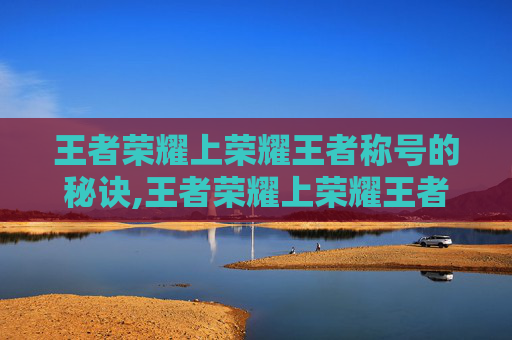 王者荣耀上荣耀王者称号的秘诀,王者荣耀上荣耀王者称号怎么获得 王者荣耀上荣耀王者称号的秘诀,王者荣耀上荣耀王者称号怎么获得