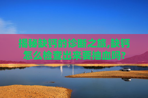揭秘缺钙的诊断之旅,缺钙怎么检查出来要抽血吗? 揭秘缺钙的诊断之旅,缺钙怎么检查出来要抽血吗?