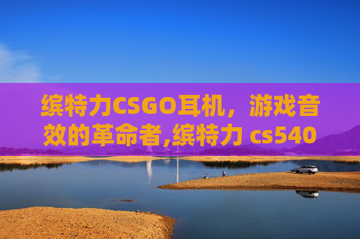 缤特力CSGO耳机，游戏音效的革命者,缤特力 cs540