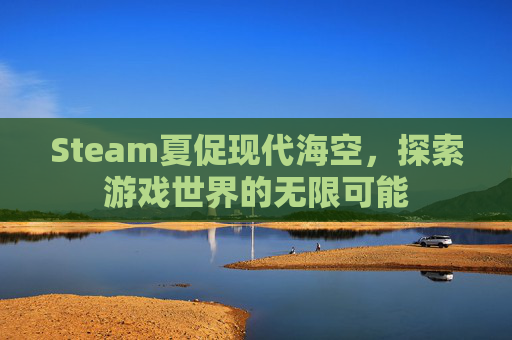 Steam夏促现代海空,探索游戏世界的无限可能 Steam夏促现代海空,探索游戏世界的无限可能