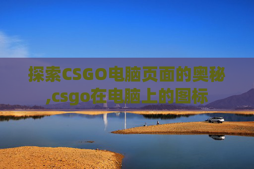探索CSGO电脑页面的奥秘,csgo在电脑上的图标