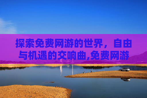 探索免费网游的世界，自由与机遇的交响曲,免费网游推荐