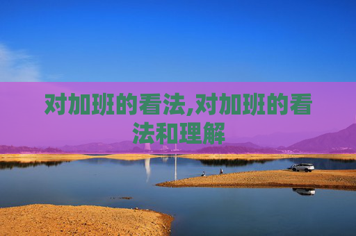 对加班的看法,对加班的看法和理解