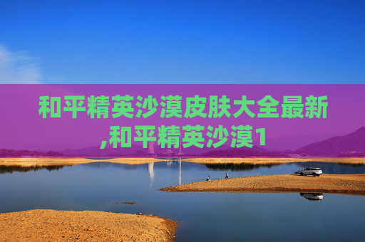 和平精英沙漠皮肤大全最新,和平精英沙漠1