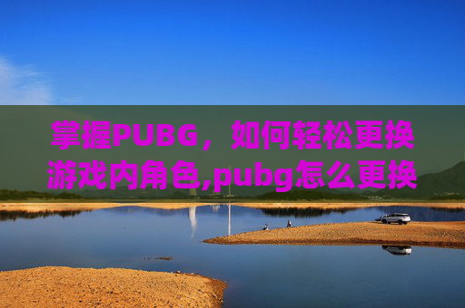 掌握PUBG，如何轻松更换游戏内角色,pubg怎么更换角色