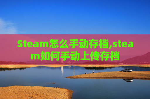 Steam怎么手动存档,steam如何手动上传存档