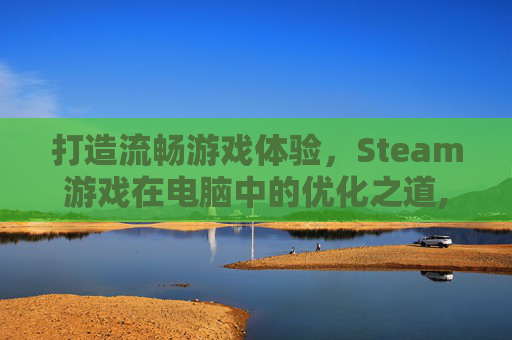 打造流畅游戏体验，Steam游戏在电脑中的优化之道,电脑玩steam游戏用什么显卡比较好