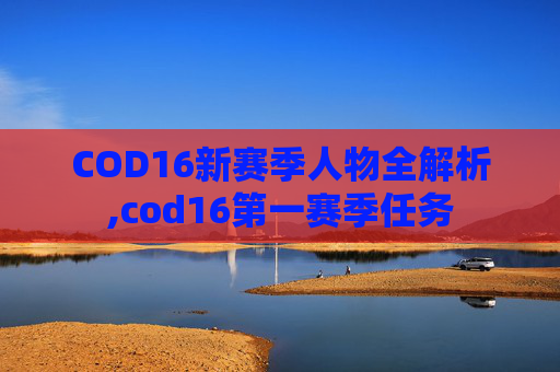 COD16新赛季人物全解析,cod16第一赛季任务