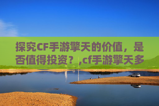 探究CF手游擎天的价值，是否值得投资？,cf手游擎天多少钱一把