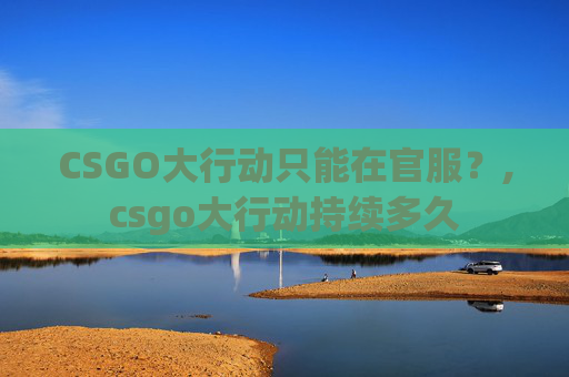 CSGO大行动只能在官服？,csgo大行动持续多久