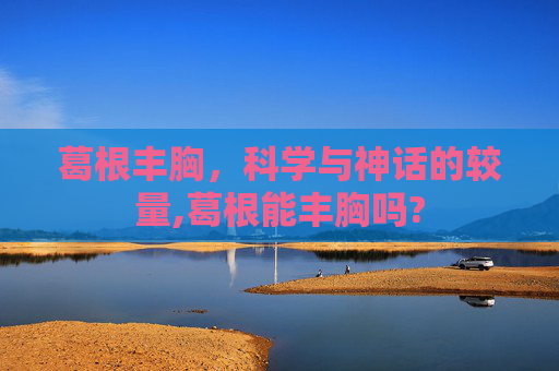 葛根丰胸，科学与神话的较量,葛根能丰胸吗?