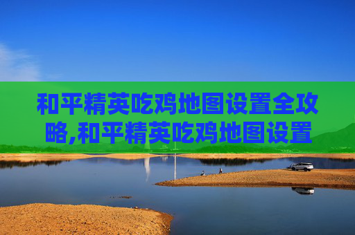 和平精英吃鸡地图设置全攻略,和平精英吃鸡地图设置怎么调
