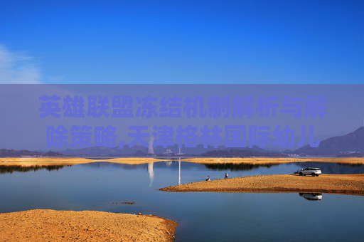 英雄联盟冻结机制解析与解除策略,天津格林国际幼儿园学费