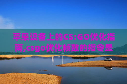 苹果设备上的CS:GO优化指南,csgo优化帧数的指令是什么