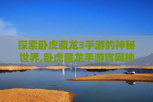 探索卧虎藏龙3手游的神秘世界,卧虎藏龙手游官网神奇时代