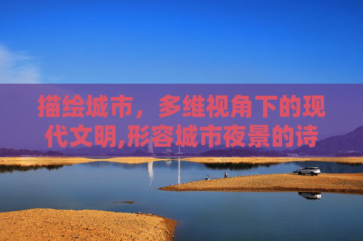 描绘城市,多维视角下的现代文明,形容城市夜景的诗句 描绘城市,多维视角下的现代文明,形容城市夜景的诗句