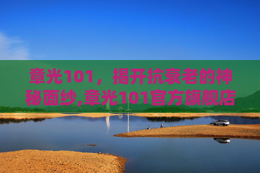 章光101,揭开抗衰老的神秘面纱,章光101官方旗舰店 章光101,揭开抗衰老的神秘面纱,章光101官方旗舰店