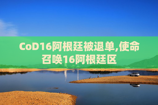 CoD16阿根廷被退单,使命召唤16阿根廷区 CoD16阿根廷被退单,使命召唤16阿根廷区