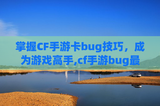 掌握CF手游卡bug技巧，成为游戏高手,cf手游bug最新教学2021