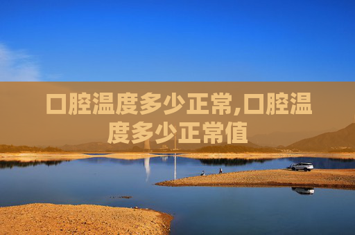 口腔温度多少正常,口腔温度多少正常值