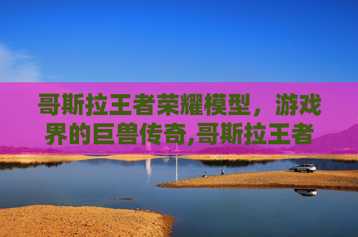 哥斯拉王者荣耀模型，游戏界的巨兽传奇,哥斯拉王者荣耀模型下载
