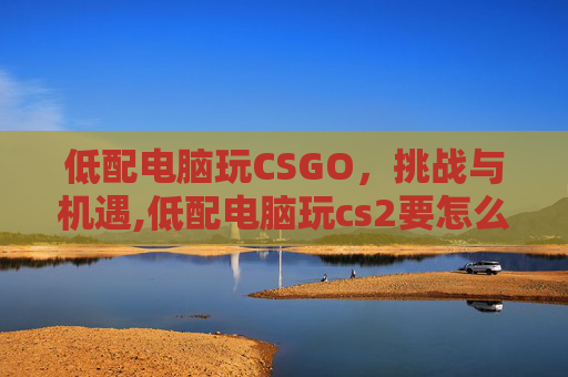 低配电脑玩CSGO，挑战与机遇,低配电脑玩cs2要怎么设置
