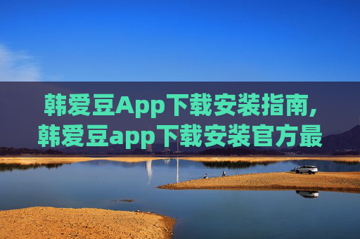 韩爱豆App下载安装指南,韩爱豆app下载安装官方最新版