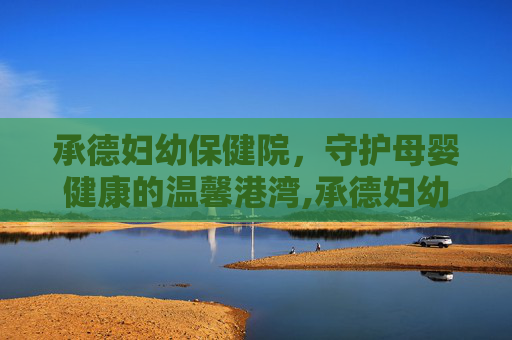 承德妇幼保健院，守护母婴健康的温馨港湾,承德妇幼保健院新地址