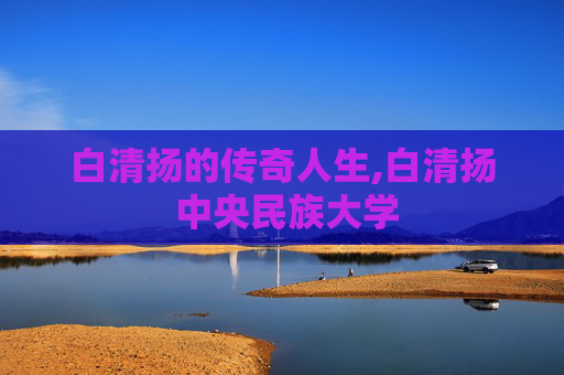 白清扬的传奇人生,白清扬 中央民族大学