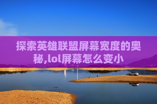 探索英雄联盟屏幕宽度的奥秘,lol屏幕怎么变小