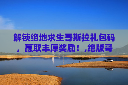 解锁绝地求生哥斯拉礼包码，赢取丰厚奖励！,绝版哥斯拉dLC免费领取