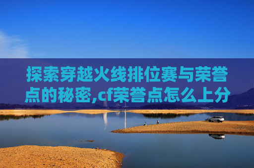 探索穿越火线排位赛与荣誉点的秘密,cf荣誉点怎么上分 探索穿越火线排位赛与荣誉点的秘密,cf荣誉点怎么上分