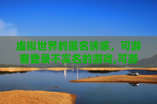 虚拟世界的匿名诱惑，可游客登录不实名的游戏,可游客登录不实名的游戏有哪些