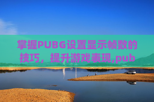 掌握PUBG设置显示帧数的技巧，提升游戏表现,pubg怎么显示帧率