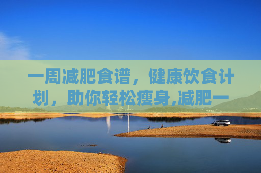 一周减肥食谱，健康饮食计划，助你轻松瘦身,减肥一周食谱安排表
