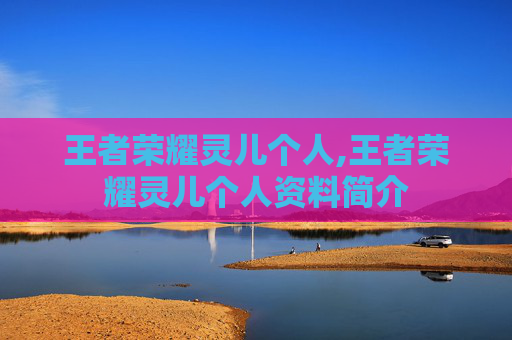 王者荣耀灵儿个人,王者荣耀灵儿个人资料简介 王者荣耀灵儿个人,王者荣耀灵儿个人资料简介